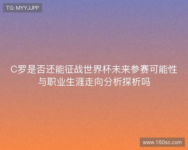 C罗是否还能征战世界杯未来参赛可能性与职业生涯走向分析探析吗 C罗是否还能征战世界杯未来参赛可能性与职业生涯走向分析探析吗