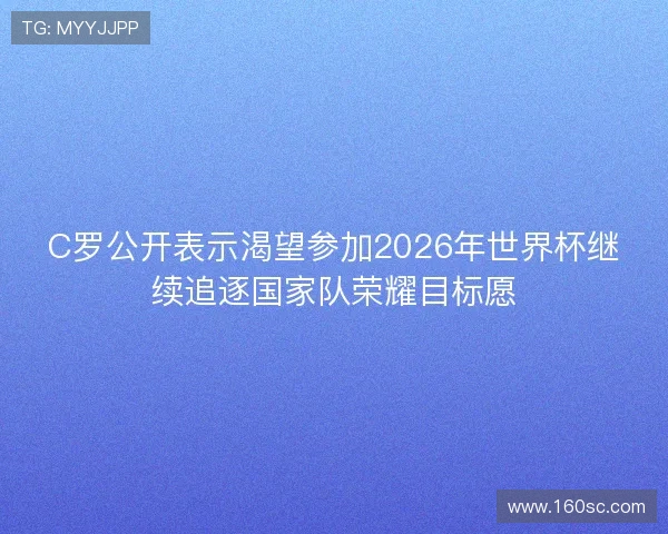 C罗公开表示渴望参加2026年世界杯继续追逐国家队荣耀目标愿